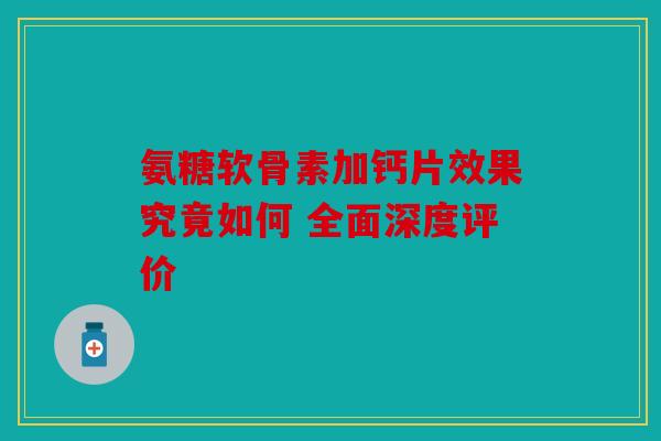 氨糖软骨素加钙片效果究竟如何 全面深度评价 氨糖软骨素加钙片效果究竟如何 全面深度评价