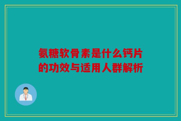 氨糖软骨素是什么钙片的功效与适用人群解析 氨糖软骨素是什么钙片的功效与适用人群解析