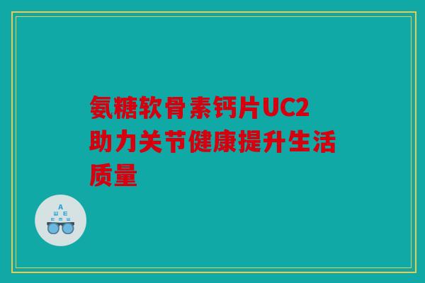 氨糖软骨素钙片UC2助力关节健康提升生活质量 氨糖软骨素钙片UC2助力关节健康提升生活质量