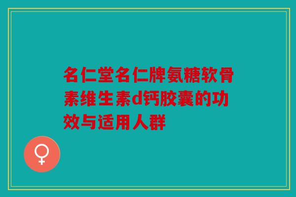 名仁堂名仁牌氨糖软骨素维生素d钙胶囊的功效与适用人群