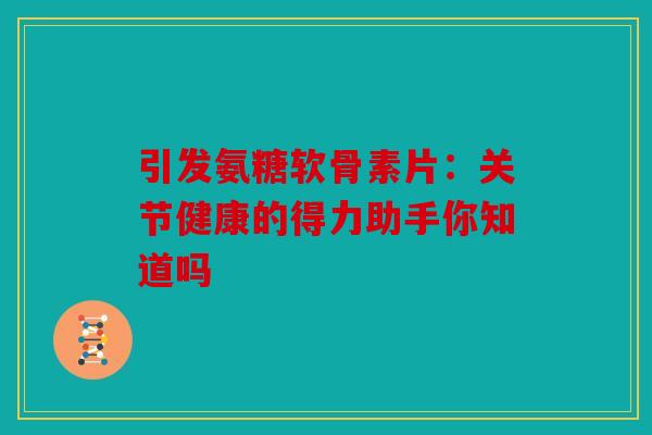 引发氨糖软骨素片:关节健康的得力助手你知道吗 引发氨糖软骨素片:关节健康的得力助手你知道吗