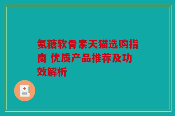 氨糖软骨素天猫选购指南 优质产品推荐及功效解析 氨糖软骨素天猫选购指南 优质产品推荐及功效解析