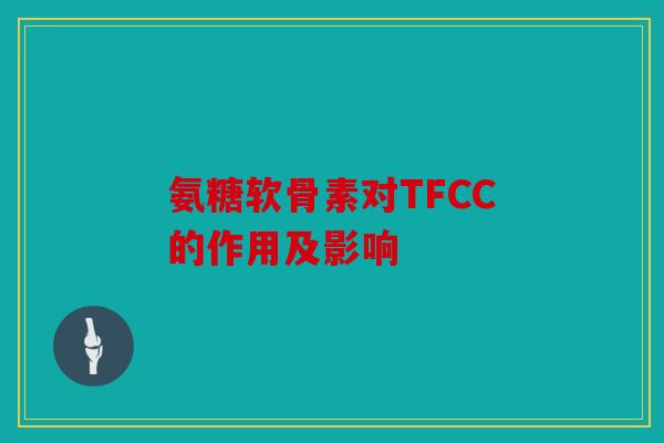 氨糖软骨素对TFCC的作用及影响 氨糖软骨素对TFCC的作用及影响