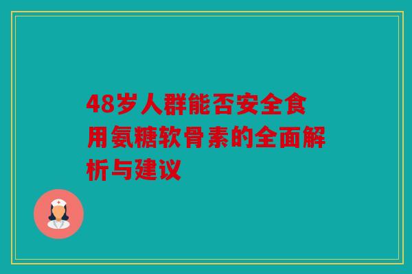 48岁人群能否安全食用氨糖软骨素的全面解析与建议 48岁人群能否安全食用氨糖软骨素的全面解析与建议