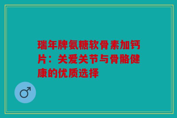 瑞年牌氨糖软骨素加钙片：关爱关节与骨骼健康的优质选择