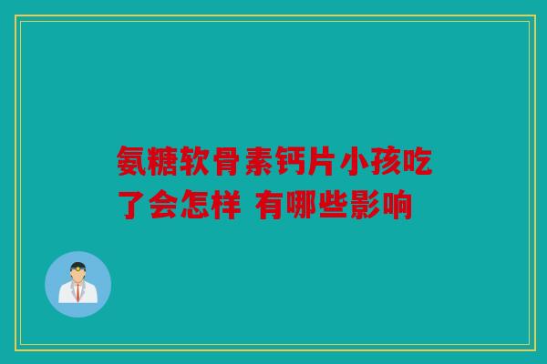 氨糖软骨素钙片小孩吃了会怎样 有哪些影响