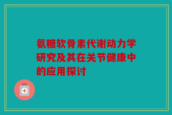 氨糖软骨素代谢动力学研究及其在关节健康中的应用探讨