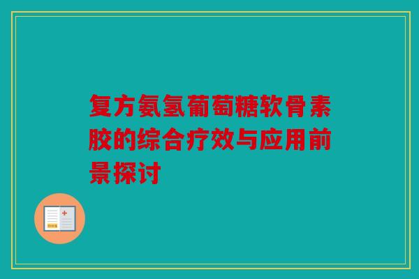 复方氨氢葡萄糖软骨素胶的综合疗效与应用前景探讨