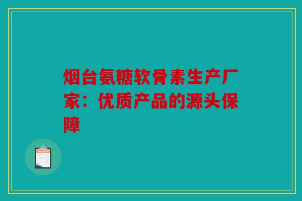 烟台氨糖软骨素生产厂家：优质产品的源头保障