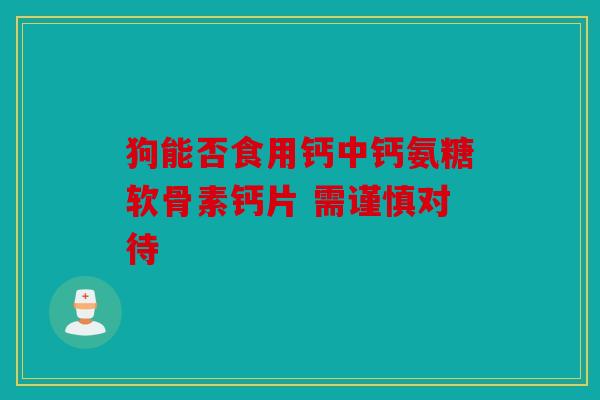 狗能否食用钙中钙氨糖软骨素钙片 需谨慎对待 狗能否食用钙中钙氨糖软骨素钙片 需谨慎对待