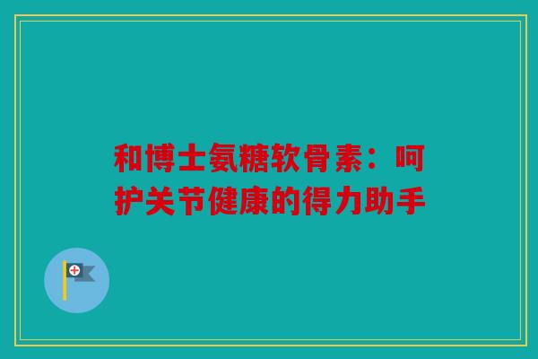 和博士氨糖软骨素:呵护关节健康的得力助手 和博士氨糖软骨素:呵护关节健康的得力助手