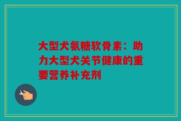 大型犬氨糖软骨素:助力大型犬关节健康的重要营养补充剂 大型犬氨糖软骨素:助力大型犬关节健康的重要营养补充剂