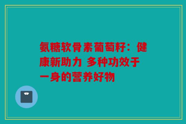 氨糖软骨素葡萄籽:健康新助力 多种功效于一身的营养好物 氨糖软骨素葡萄籽:健康新助力 多种功效于一身的营养好物