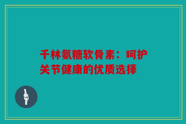 千林氨糖软骨素:呵护关节健康的优质选择 千林氨糖软骨素:呵护关节健康的优质选择