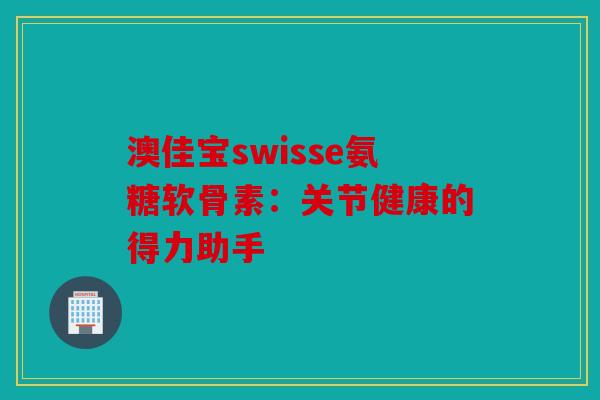 澳佳宝swisse氨糖软骨素:关节健康的得力助手 澳佳宝swisse氨糖软骨素:关节健康的得力助手