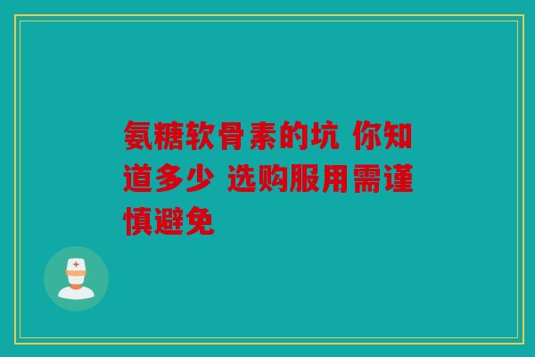 氨糖软骨素的坑 你知道多少 选购服用需谨慎避免