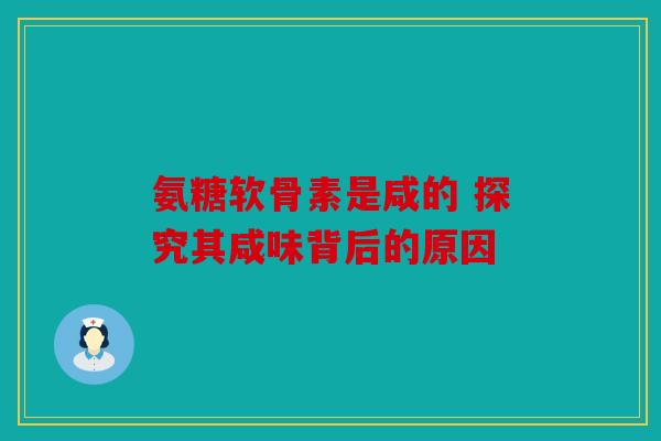 氨糖软骨素是咸的 探究其咸味背后的原因 氨糖软骨素是咸的 探究其咸味背后的原因