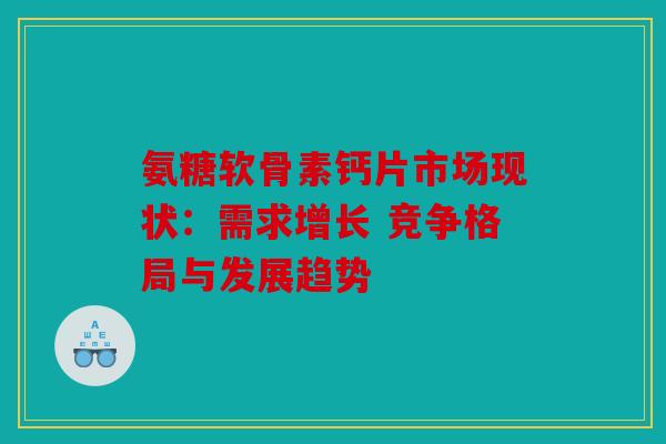 氨糖软骨素钙片市场现状：需求增长 竞争格局与发展趋势