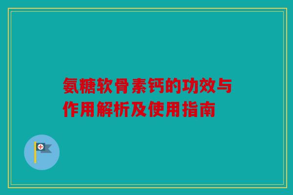氨糖软骨素钙的功效与作用解析及使用指南 氨糖软骨素钙的功效与作用解析及使用指南