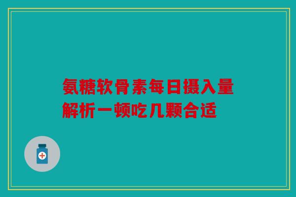 氨糖软骨素每日摄入量解析一顿吃几颗合适