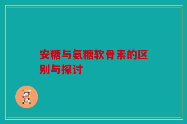 安糖与氨糖软骨素的区别与探讨 安糖与氨糖软骨素的区别与探讨