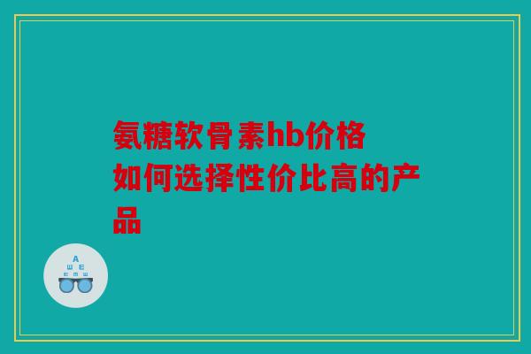氨糖软骨素hb价格 如何选择性价比高的产品