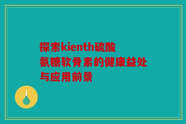 探索kienth硫酸氨糖软骨素的健康益处与应用前景