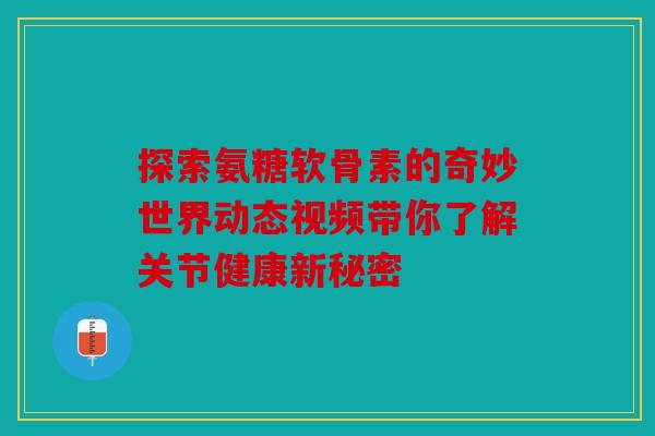 探索氨糖软骨素的奇妙世界动态视频带你了解关节健康新秘密 探索氨糖软骨素的奇妙世界动态视频带你了解关节健康新秘密