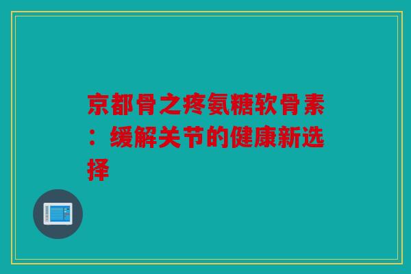 京都骨之疼氨糖软骨素:缓解关节的健康新选择 京都骨之疼氨糖软骨素:缓解关节的健康新选择