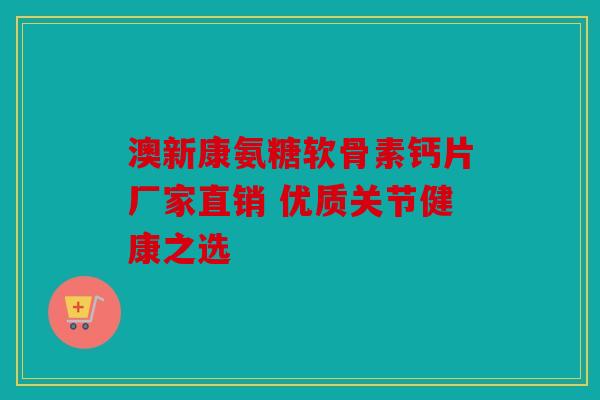 澳新康氨糖软骨素钙片厂家直销 优质关节健康之选