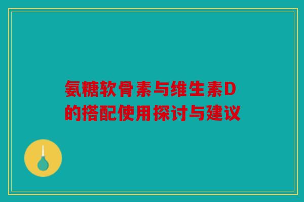 氨糖软骨素与维生素D的搭配使用探讨与建议 氨糖软骨素与维生素D的搭配使用探讨与建议