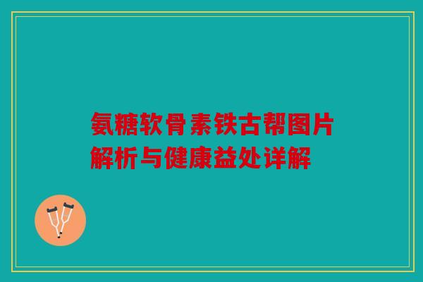 氨糖软骨素铁古帮图片解析与健康益处详解 氨糖软骨素铁古帮图片解析与健康益处详解