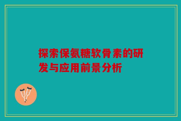 探索保氨糖软骨素的研发与应用前景分析 探索保氨糖软骨素的研发与应用前景分析