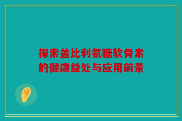 探索盖比利氨糖软骨素的健康益处与应用前景