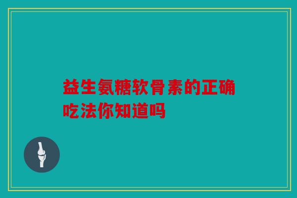 益生氨糖软骨素的正确吃法你知道吗 益生氨糖软骨素的正确吃法你知道吗
