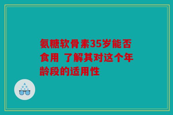 氨糖软骨素35岁能否食用 了解其对这个年龄段的适用性 氨糖软骨素35岁能否食用 了解其对这个年龄段的适用性