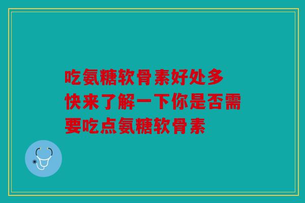 吃氨糖软骨素好处多 快来了解一下你是否需要吃点氨糖软骨素