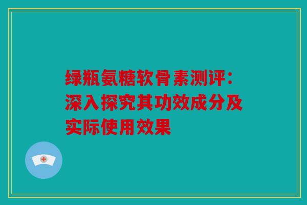 绿瓶氨糖软骨素测评：深入探究其功效成分及实际使用效果
