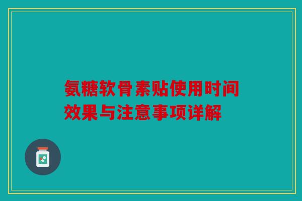 氨糖软骨素贴使用时间效果与注意事项详解