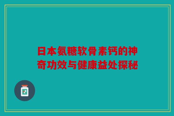 日本氨糖软骨素钙的神奇功效与健康益处探秘 日本氨糖软骨素钙的神奇功效与健康益处探秘