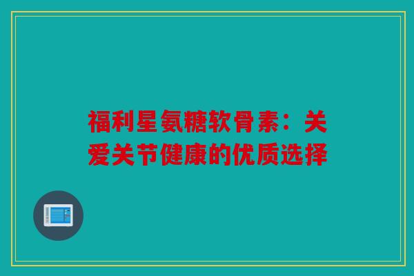 福利星氨糖软骨素：关爱关节健康的优质选择