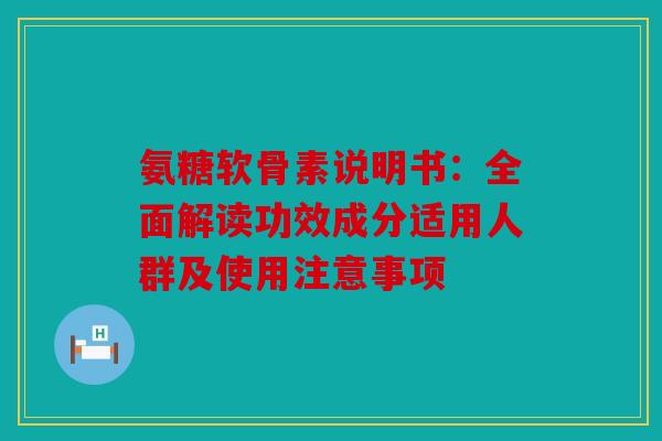 氨糖软骨素说明书：全面解读功效成分适用人群及使用注意事项