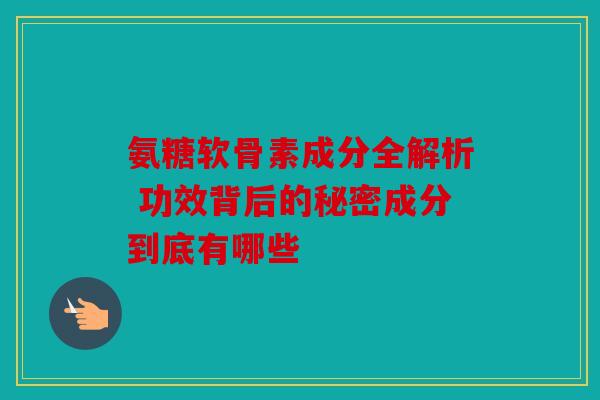 氨糖软骨素成分全解析 功效背后的秘密成分到底有哪些