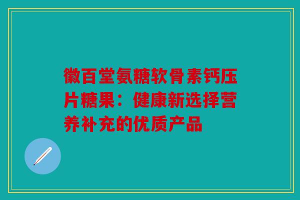 徽百堂氨糖软骨素钙压片糖果：健康新选择营养补充的优质产品