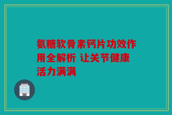 氨糖软骨素钙片功效作用全解析 让关节健康活力满满 氨糖软骨素钙片功效作用全解析 让关节健康活力满满