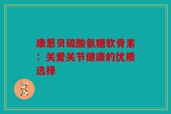 康恩贝硫酸氨糖软骨素：关爱关节健康的优质选择