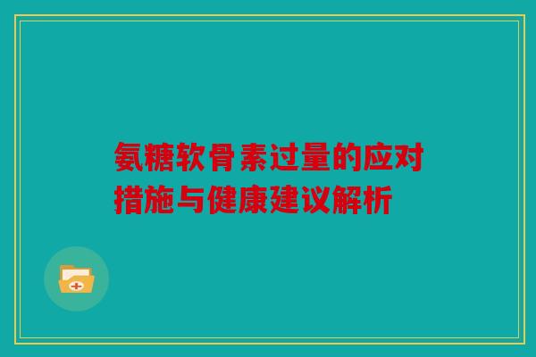 氨糖软骨素过量的应对措施与健康建议解析 氨糖软骨素过量的应对措施与健康建议解析