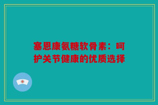 塞恩康氨糖软骨素：呵护关节健康的优质选择