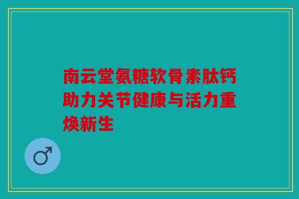 南云堂氨糖软骨素肽钙助力关节健康与活力重焕新生