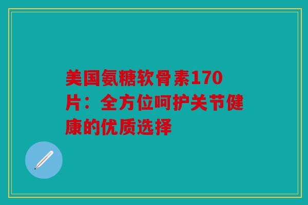 美国氨糖软骨素170片:全方位呵护关节健康的优质选择 美国氨糖软骨素170片:全方位呵护关节健康的优质选择